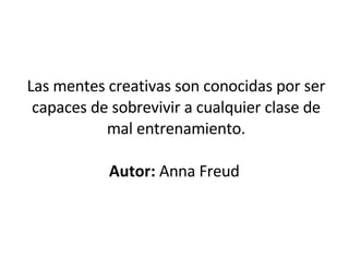 Las mentes creativas son conocidas por ser capaces de sobrevivir a cualquier clase de mal entrenamiento. Autor:  Anna Freud  