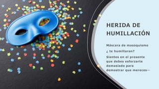 HERIDA DE
HUMILLACIÓN
Máscara de masoquismo
¿ te humillaron?
Sientes en el presente
que debes esforzarte
demasiado para
demostrar que mereces…
 