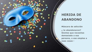 HERIDA DE
ABANDONO
Máscara de adicción
¿ te abandonaron?
Sientes que necesitas
demasiado a esa
persona, a ese empleo a
esas cosas…
 