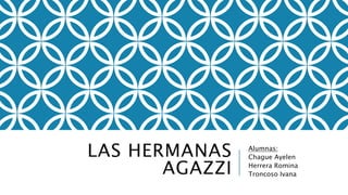 LAS HERMANAS
AGAZZI
Alumnas:
Chague Ayelen
Herrera Romina
Troncoso Ivana
 