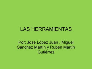 LAS HERRAMIENTAS Por: José López Juan , Miguel Sánchez Martín y Rubén Martín Gutiérrez 