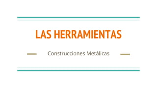 LAS HERRAMIENTAS
Construcciones Metálicas
 
