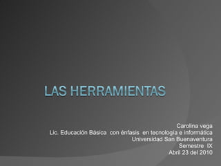 Carolina vega Lic. Educación Básica  con énfasis  en tecnología e informática Universidad San Buenaventura Semestre  IX Abril 23 del 2010 