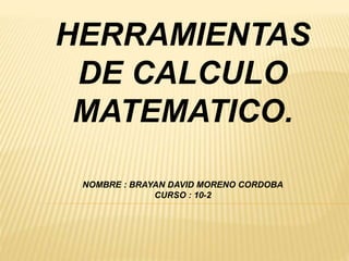 HERRAMIENTAS 
DE CALCULO 
MATEMATICO. 
NOMBRE : BRAYAN DAVID MORENO CORDOBA 
CURSO : 10-2 
 