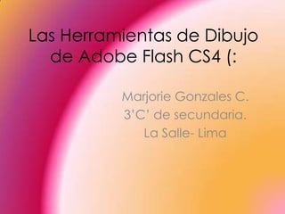 Las Herramientas de Dibujo
  de Adobe Flash CS4 (:

          Marjorie Gonzales C.
          3’C’ de secundaria.
             La Salle- Lima
 