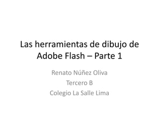 Las herramientas de dibujo de
    Adobe Flash – Parte 1
       Renato Núñez Oliva
            Tercero B
       Colegio La Salle Lima
 