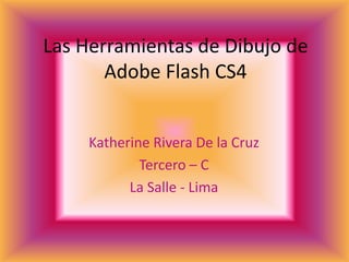 Las Herramientas de Dibujo de
       Adobe Flash CS4


     Katherine Rivera De la Cruz
             Tercero – C
           La Salle - Lima
 