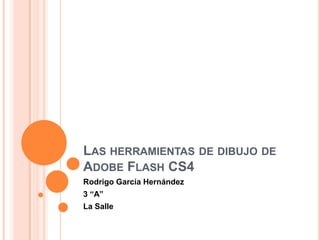 LAS HERRAMIENTAS DE DIBUJO DE
ADOBE FLASH CS4
Rodrigo García Hernández
3 “A”
La Salle
 