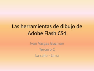 Las herramientas de dibujo de
       Adobe Flash CS4
       Ivan Vargas Guzman
             Tercero C
          La salle - Lima
 