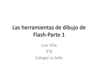 Las herramientas de dibujo de
         Flash-Parte 1
            Luis Villa
               3°B
         Colegio La Salle
 