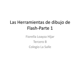 Las Herramientas de dibujo de
        Flash-Parte 1
       Fiorella Loayza Híjar
            Tercero B
         Colegio La Salle
 