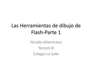 Las Herramientas de dibujo de
        Flash-Parte 1
       Nicolás Altamirano
           Tercero B
        Colegio La Salle
 