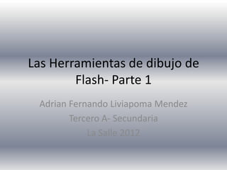 Las Herramientas de dibujo de
        Flash- Parte 1
 Adrian Fernando Liviapoma Mendez
        Tercero A- Secundaria
            La Salle 2012
 