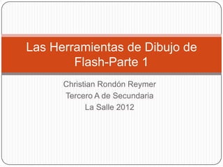 Las Herramientas de Dibujo de
        Flash-Parte 1
      Christian Rondón Reymer
      Tercero A de Secundaria
            La Salle 2012
 