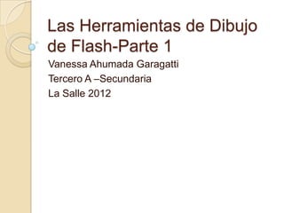 Las Herramientas de Dibujo
de Flash-Parte 1
Vanessa Ahumada Garagatti
Tercero A –Secundaria
La Salle 2012
 