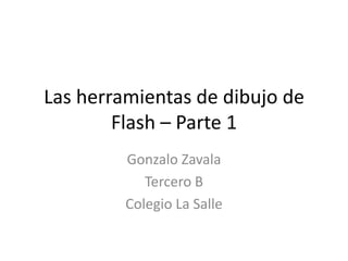 Las herramientas de dibujo de
        Flash – Parte 1
         Gonzalo Zavala
            Tercero B
         Colegio La Salle
 