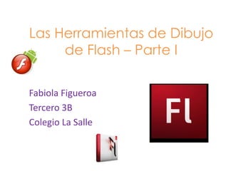 Las Herramientas de Dibujo
     de Flash – Parte I

Fabiola Figueroa
Tercero 3B
Colegio La Salle
 