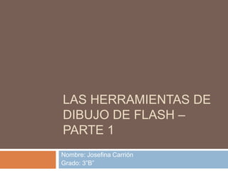 LAS HERRAMIENTAS DE
DIBUJO DE FLASH –
PARTE 1
Nombre: Josefina Carrión
Grado: 3”B”
 