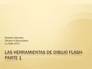 Roberto Sánchez
Tercero A-Secundaria
La Salle 2012


LAS HERRAMIENTAS DE DIBUJO FLASH-
PARTE 1
 