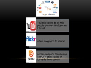 YouTube es uno de los más
popular gestores de vídeos en
Internet
álbum fotográfico de Internet
permite compartir documentos
en PDF y presentarlos en
forma de libro o cuento
 