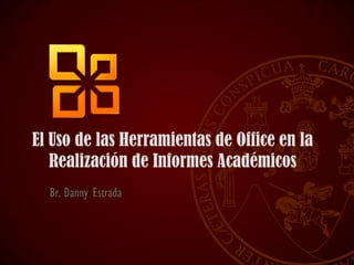 El Uso de las Herramientas de Office en la
Realización de Informes Académicos
Br. Danny Estrada
 