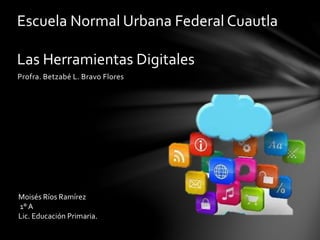 Profra. Betzabé L. Bravo Flores
Escuela Normal Urbana Federal Cuautla
Las Herramientas Digitales
Moisés Ríos Ramírez
1° A
Lic. Educación Primaria.
 
