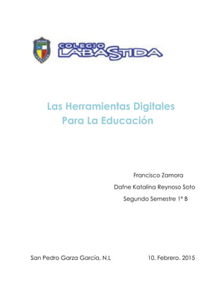 Las Herramientas Digitales
Para La Educación
Francisco Zamora
Dafne Katalina Reynoso Soto
Segundo Semestre 1ª B
San Pedro Garza García, N.L 10. Febrero. 2015
 