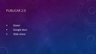PUBLICAR 2.0
• Goear
• Google docs
• Slide share
 