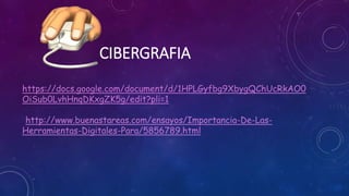 CIBERGRAFIA
https://docs.google.com/document/d/1HPLGyfbg9XbygQChUcRkAO0
OiSub0LvhHnqDKxgZK5g/edit?pli=1
*http://www.buenastareas.com/ensayos/Importancia-De-Las-
Herramientas-Digitales-Para/5856789.html
 