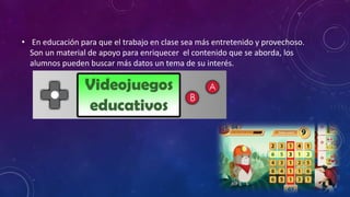 • En educación para que el trabajo en clase sea más entretenido y provechoso.
Son un material de apoyo para enriquecer el contenido que se aborda, los
alumnos pueden buscar más datos un tema de su interés.
 
