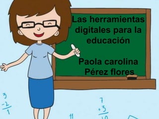 Las herramientas
digitales para la
educación
Paola carolina
Pérez flores
.
 