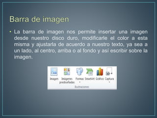 • La barra de imagen nos permite insertar una imagen
desde nuestro disco duro, modificarle el color a esta
misma y ajustarla de acuerdo a nuestro texto, ya sea a
un lado, al centro, arriba o al fondo y así escribir sobre la
imagen.
 
