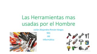 Las Herramientas mas
usadas por el Hombre
Julián Alejandro Rincón Vargas
901
JM
Informática
 