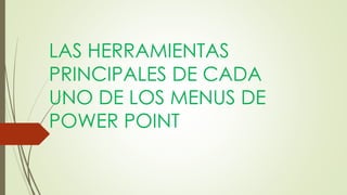 LAS HERRAMIENTAS
PRINCIPALES DE CADA
UNO DE LOS MENUS DE
POWER POINT
 