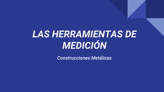 LAS HERRAMIENTAS DE
MEDICIÓN
Construcciones Metálicas
 