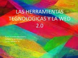 LAS HERRAMIENTAS
TEGNOLOGICAS Y LA WED
2.0
Autor: Franklin Mancheno.
Colegio: Jorge Álvarez
Curso: 1ro BGU “A”
 