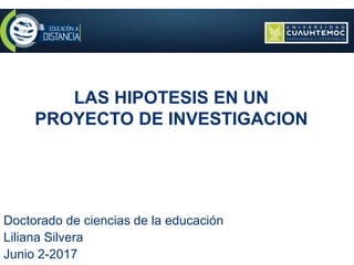 LAS HIPOTESIS EN UN
PROYECTO DE INVESTIGACION
Doctorado de ciencias de la educación
Liliana Silvera
Junio 2-2017
 
