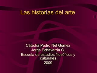 Las historias del arte




  Cátedra Pedro Nel Gómez
     Jorge Echavarría C.
Escuela de estudios filosóficos y
          culturales
             2009
 