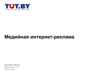 Медийная интернет-реклама
Лашкевич Юлия
Маркетолог b2b
Июнь 2013г.
 