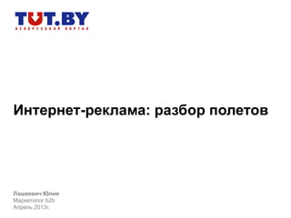Интернет-реклама: разбор полетов
Лашкевич Юлия
Маркетолог b2b
Апрель 2013г.
 
