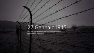27 Gennaio1945
Data dell’abbattimento dei cancelli di Auschwitz,
«giorno della memoria».
 