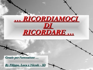 … RICORDIAMOCI
             DI
        RICORDARE …


Grazie per l’attenzione …

By Filippo, Luca e Nicolò - 3D
 