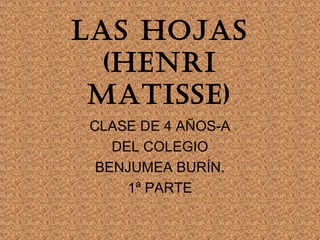 Las hojas
  (henri
 matisse)
CLASE DE 4 AÑOS-A
   DEL COLEGIO
 BENJUMEA BURÍN.
     1ª PARTE
 