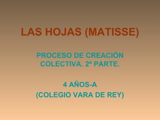 LAS HOJAS (MATISSE)

  PROCESO DE CREACIÓN
   COLECTIVA. 2ª PARTE.

        4 AÑOS-A
  (COLEGIO VARA DE REY)
 