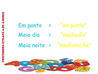 Em ponto = “en punto”
Meio dia = “mediodía”
Meia noite = “medianoche”