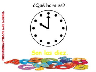 ¿Qué hora es?
Son las diez.