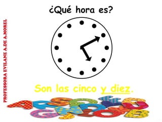 ¿Qué hora es?
Son las cinco y diez.