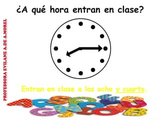 ¿A qué hora entran en clase?
Entran en clase a las ocho y cuarto.