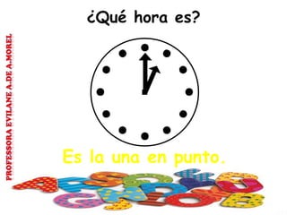 ¿Qué hora es?
Es la una en punto.