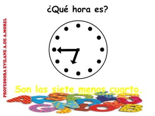 ¿Qué hora es?
Son las siete menos cuarto.